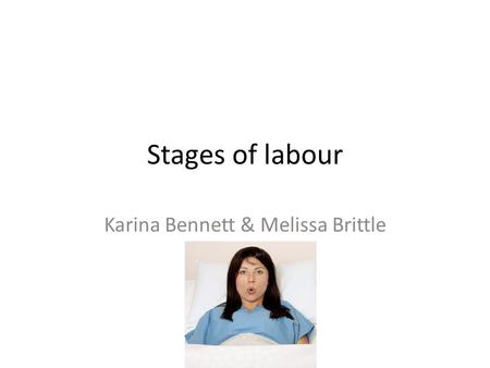Stages of labour Karina Bennett & Melissa Brittle.