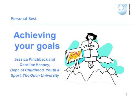 1 Personal Best Achieving your goals Jessica Pinchbeck and Caroline Heaney, Dept. of Childhood, Youth & Sport, The Open University.