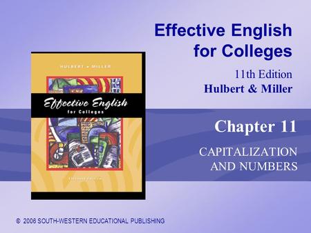 © 2006 SOUTH-WESTERN EDUCATIONAL PUBLISHING 11th Edition Hulbert & Miller Effective English for Colleges Chapter 11 CAPITALIZATION AND NUMBERS.
