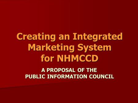 Creating an Integrated Marketing System for NHMCCD A PROPOSAL OF THE PUBLIC INFORMATION COUNCIL A PROPOSAL OF THE PUBLIC INFORMATION COUNCIL.