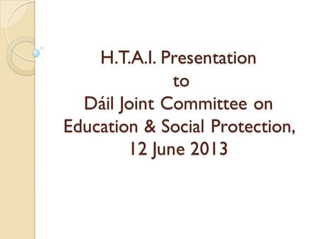 H.T.A.I. Presentation to Dáil Joint Committee on Education & Social Protection, 12 June 2013.