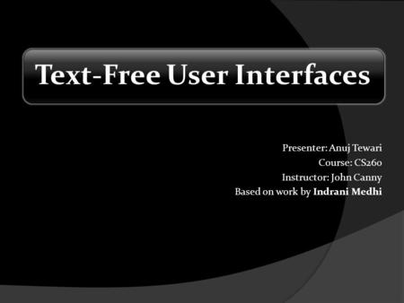 Text-Free User Interfaces Presenter: Anuj Tewari Course: CS260 Instructor: John Canny Based on work by Indrani Medhi.