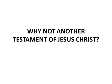 WHY NOT ANOTHER TESTAMENT OF JESUS CHRIST?. THE BOOK OF MORMON If God could add the New Testament to the Old Testament, then why could He not add another,