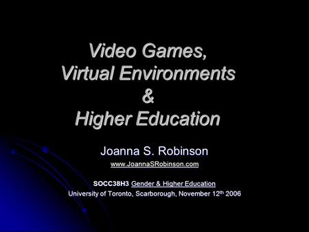 Video Games, Virtual Environments & Higher Education Joanna S. Robinson www.JoannaSRobinson.com SOCC38H3 Gender & Higher Education University of Toronto,