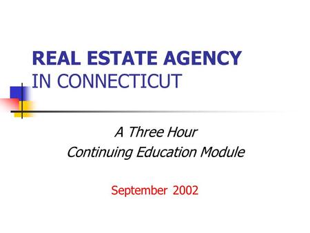 REAL ESTATE AGENCY IN CONNECTICUT A Three Hour Continuing Education Module September 2002.