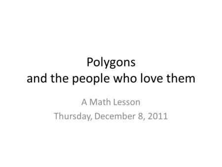 Polygons and the people who love them A Math Lesson Thursday, December 8, 2011.