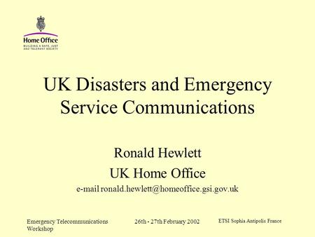 ETSI Sophia Antipolis France 26th - 27th February 2002Emergency Telecommunications Workshop UK Disasters and Emergency Service Communications Ronald Hewlett.