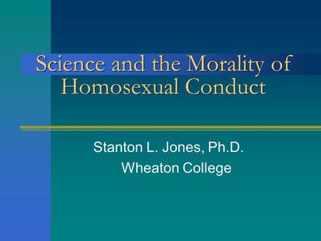 Science and the Morality of Homosexual Conduct Stanton L. Jones, Ph.D. Wheaton College.