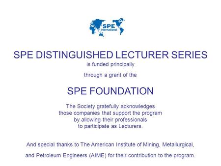 SPE DISTINGUISHED LECTURER SERIES is funded principally through a grant of the SPE FOUNDATION The Society gratefully acknowledges those companies that.