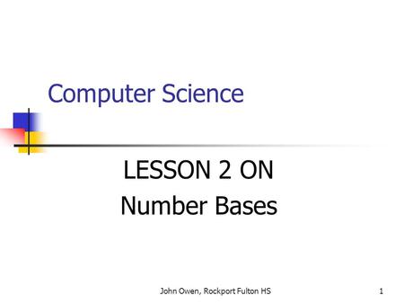 John Owen, Rockport Fulton HS1 Computer Science LESSON 2 ON Number Bases.