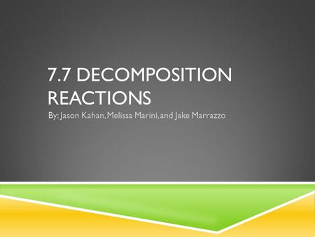 7.7 DECOMPOSITION REACTIONS By: Jason Kahan, Melissa Marini, and Jake Marrazzo.