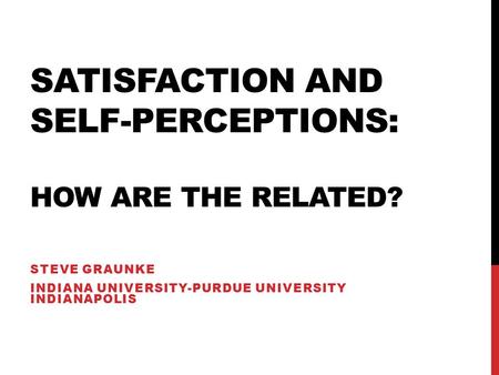 SATISFACTION AND SELF-PERCEPTIONS: HOW ARE THE RELATED? STEVE GRAUNKE INDIANA UNIVERSITY-PURDUE UNIVERSITY INDIANAPOLIS.