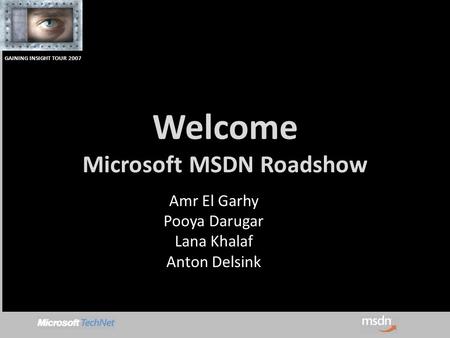 GAINING INSIGHT TOUR 2007 Welcome Microsoft MSDN Roadshow Amr El Garhy Pooya Darugar Lana Khalaf Anton Delsink.
