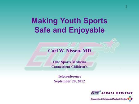 Making Youth Sports Safe and Enjoyable Carl W. Nissen, MD Elite Sports Medicine Connecticut Children’s Teleconference September 20, 2012 1.