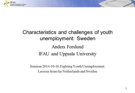 Characteristics and challenges of youth unemployment: Sweden Anders Forslund IFAU and Uppsala University Seminar 2014-10-16, Fighting Youth Unemployment: