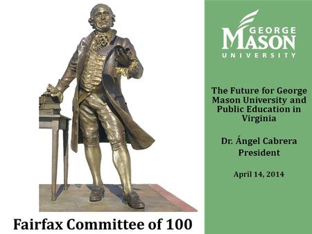The Future for George Mason University and Public Education in Virginia Dr. Ángel Cabrera President April 14, 2014 Fairfax Committee of 100.