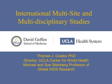 International Multi-Site and Multi-disciplinary Studies Thomas J. Coates PhD Director, UCLA Center for World Health Michael and Sue Steinberg Professor.