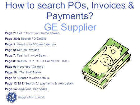 How to search POs, Invoices & Payments? GE Supplier Page 2: Get to know your home screen. Page 3&4: Search PO Details Page 5: How to use “Orders” section.