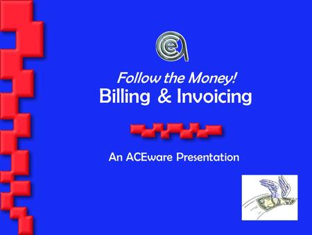Billing & Invoicing An ACEware Presentation Follow the Money!