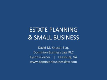 ESTATE PLANNING & SMALL BUSINESS David M. Knasel, Esq. Dominion Business Law PLC Tysons Corner | Leesburg, VA www.dominionbusinesslaw.com.