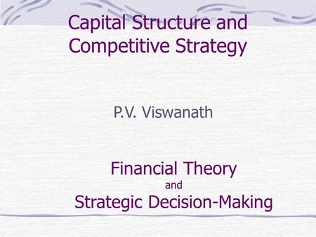 Capital Structure and Competitive Strategy P.V. Viswanath Financial Theory and Strategic Decision-Making.