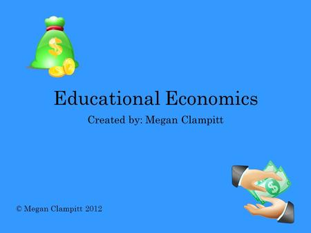 Educational Economics Created by: Megan Clampitt © Megan Clampitt 2012.