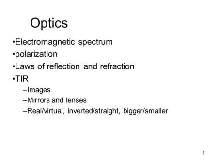 1 Optics Electromagnetic spectrum polarization Laws of reflection and refraction TIR –Images –Mirrors and lenses –Real/virtual, inverted/straight, bigger/smaller.