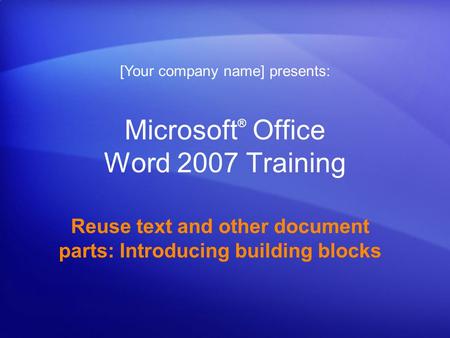 Microsoft ® Office Word 2007 Training Reuse text and other document parts: Introducing building blocks [Your company name] presents: