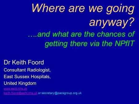 Where are we going anyway? ….and what are the chances of getting there via the NPfIT Dr Keith Foord Consultant Radiologist, East Sussex Hospitals, United.