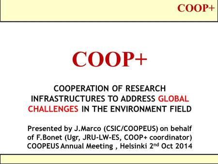 COOP+ COOPERATION OF RESEARCH INFRASTRUCTURES TO ADDRESS GLOBAL CHALLENGES IN THE ENVIRONMENT FIELD Presented by J.Marco (CSIC/COOPEUS) on behalf of F.Bonet.