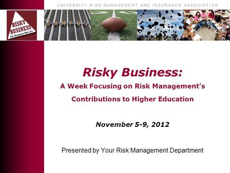 U N I V E R S I T Y R I S K M A N A G E M E N T A N D I N S U R A N C E A S S O C I A T I O N Risky Business: A Week Focusing on Risk Management’s Contributions.