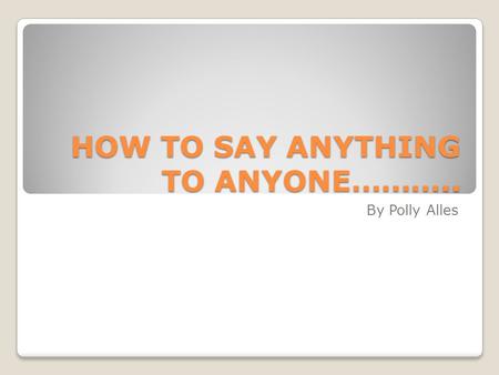 HOW TO SAY ANYTHING TO ANYONE………..