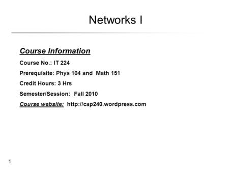 1 Networks I Course Information Course No.: IT 224 Prerequisite: Phys 104 and Math 151 Credit Hours: 3 Hrs Semester/Session: Fall 2010 Course website:
