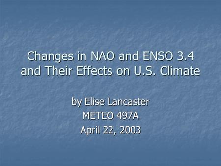 Changes in NAO and ENSO 3.4 and Their Effects on U.S. Climate by Elise Lancaster METEO 497A April 22, 2003.