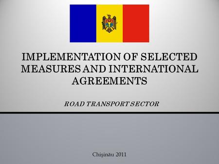 ROAD TRANSPORT SECTOR IMPLEMENTATION OF SELECTED MEASURES AND INTERNATIONAL AGREEMENTS Chişinău 2011.