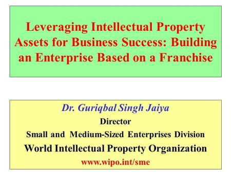 Leveraging Intellectual Property Assets for Business Success: Building an Enterprise Based on a Franchise Dr. Guriqbal Singh Jaiya Director Small and Medium-Sized.