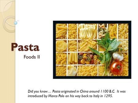 Pasta Foods II Did you know… Pasta originated in China around 1100 B.C. It was introduced by Marco Polo on his way back to Italy in 1295.