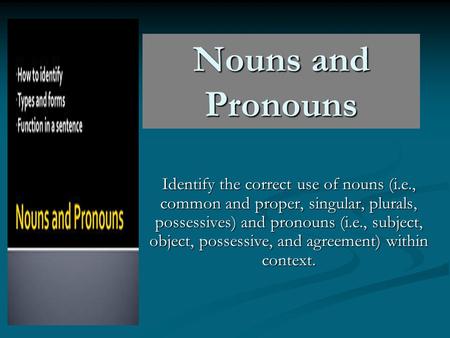 Nouns and Pronouns Identify the correct use of nouns (i.e., common and proper, singular, plurals, possessives) and pronouns (i.e., subject, object, possessive,