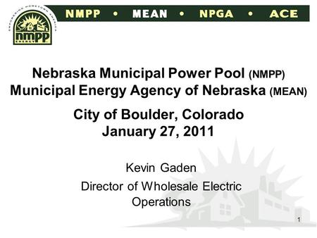 1 Nebraska Municipal Power Pool (NMPP) Municipal Energy Agency of Nebraska (MEAN) City of Boulder, Colorado January 27, 2011 Kevin Gaden Director of Wholesale.