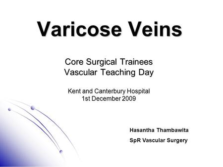 Varicose Veins Core Surgical Trainees Vascular Teaching Day Kent and Canterbury Hospital 1st December 2009 Hasantha Thambawita SpR Vascular Surgery.