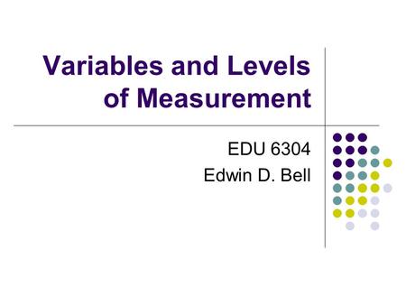 Variables and Levels of Measurement EDU 6304 Edwin D. Bell.