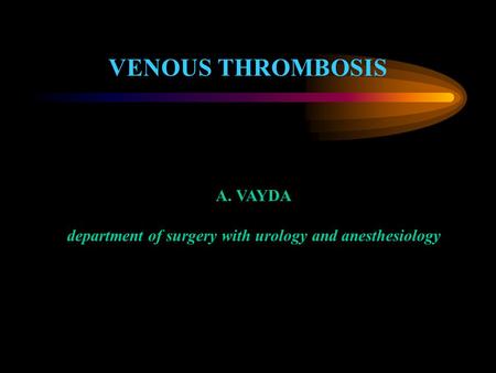 VENOUS THROMBOSIS A. VAYDA department of surgery with urology and anesthesiology.