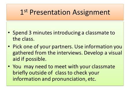 1 st Presentation Assignment Spend 3 minutes introducing a classmate to the class. Pick one of your partners. Use information you gathered from the interviews.
