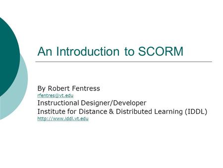 An Introduction to SCORM By Robert Fentress Instructional Designer/Developer Institute for Distance & Distributed Learning (IDDL)