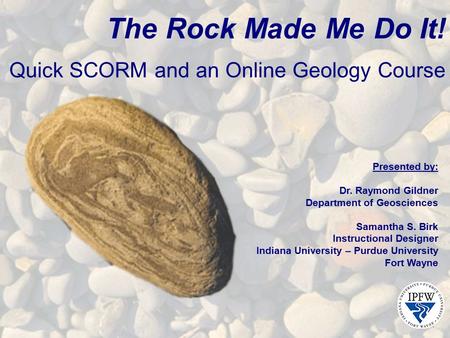 The Rock Made Me Do It! Quick SCORM and an Online Geology Course Presented by: Dr. Raymond Gildner Department of Geosciences Samantha S. Birk Instructional.