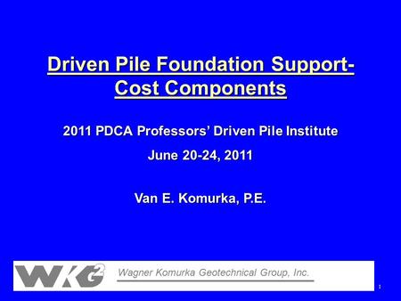 1 Driven Pile Foundation Support- Cost Components Wagner Komurka Geotechnical Group, Inc. 2011 PDCA Professors’ Driven Pile Institute June 20-24, 2011.