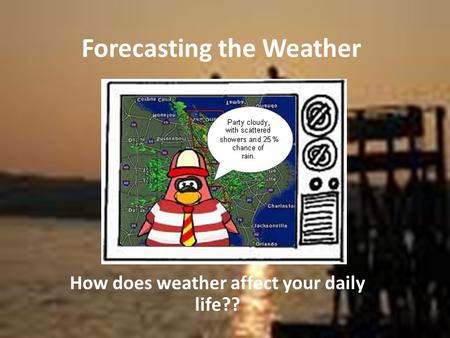 Forecasting the Weather How does weather affect your daily life??