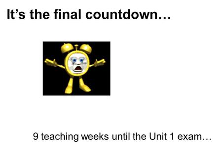 It’s the final countdown… 9 teaching weeks until the Unit 1 exam…