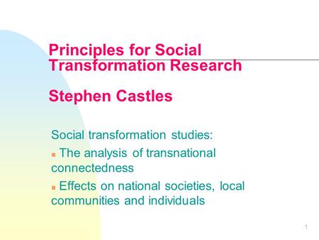 1 Principles for Social Transformation Research Stephen Castles Social transformation studies: n The analysis of transnational connectedness n Effects.