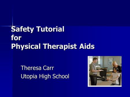 Safety Tutorial for Physical Therapist Aids Theresa Carr Utopia High School.